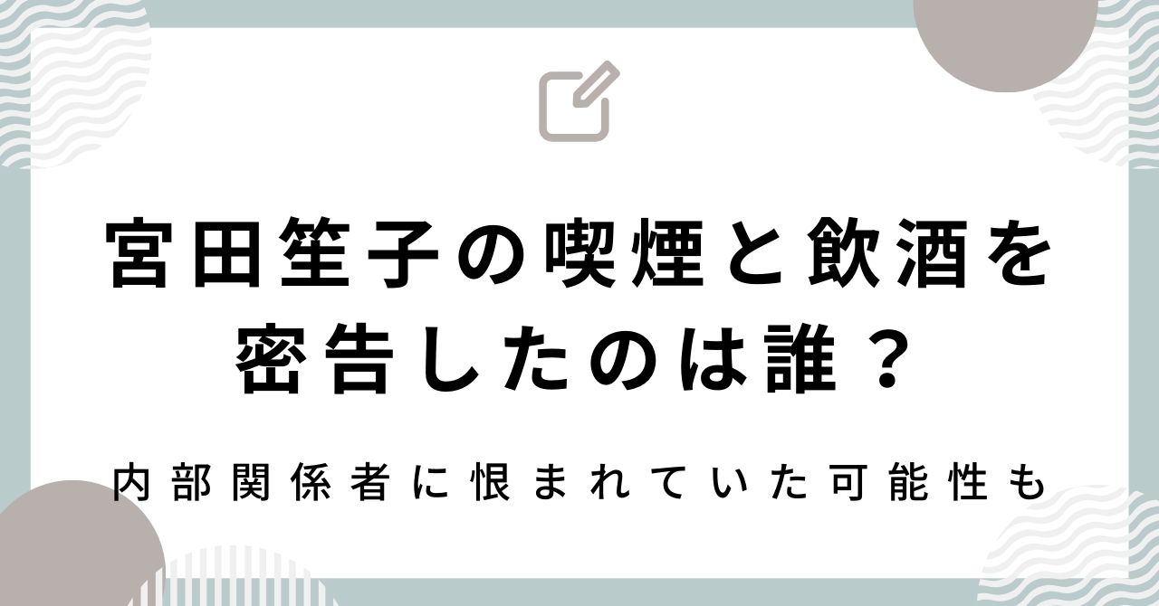 宮田笙子の喫煙と飲酒を密告したのは誰？内部関係者に恨まれていた可能性も